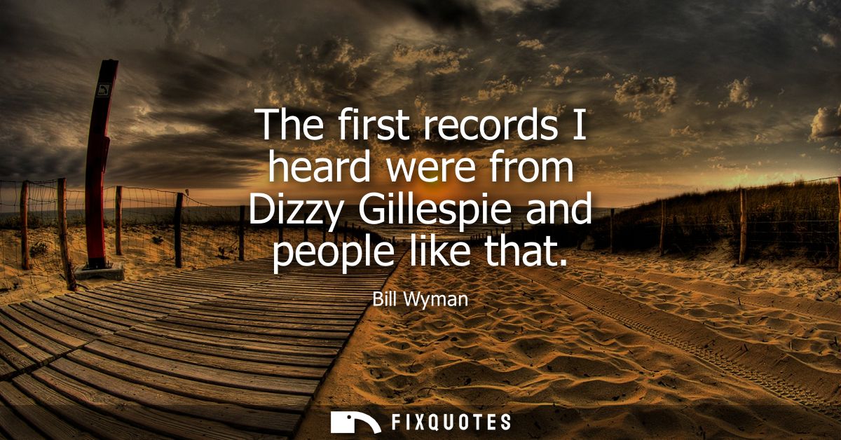 The first records I heard were from Dizzy Gillespie and people like that