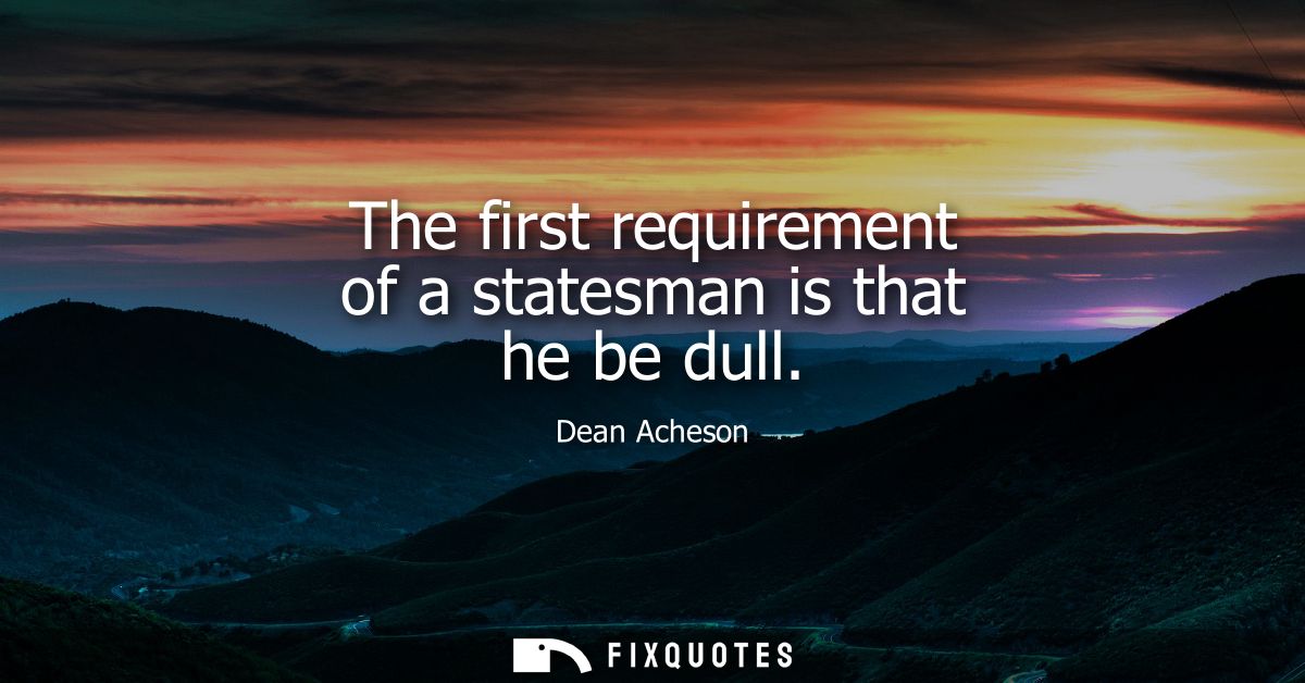 The first requirement of a statesman is that he be dull