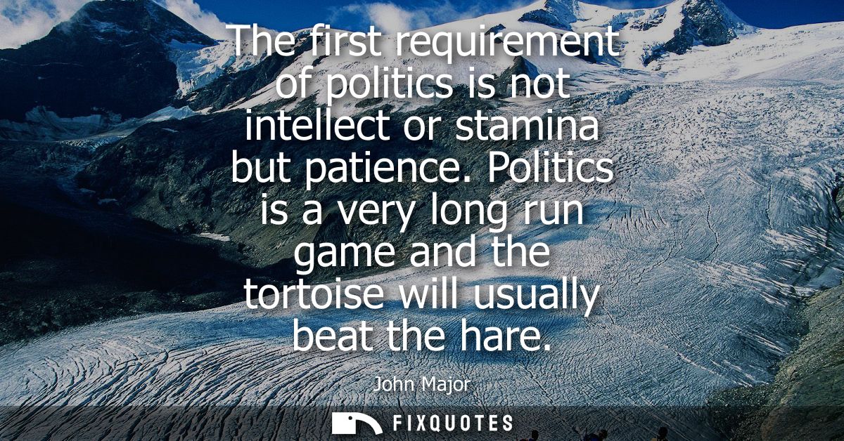 The first requirement of politics is not intellect or stamina but patience. Politics is a very long run game and the tor