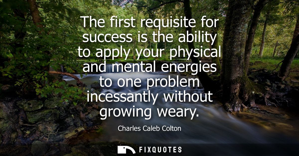 The first requisite for success is the ability to apply your physical and mental energies to one problem incessantly wit