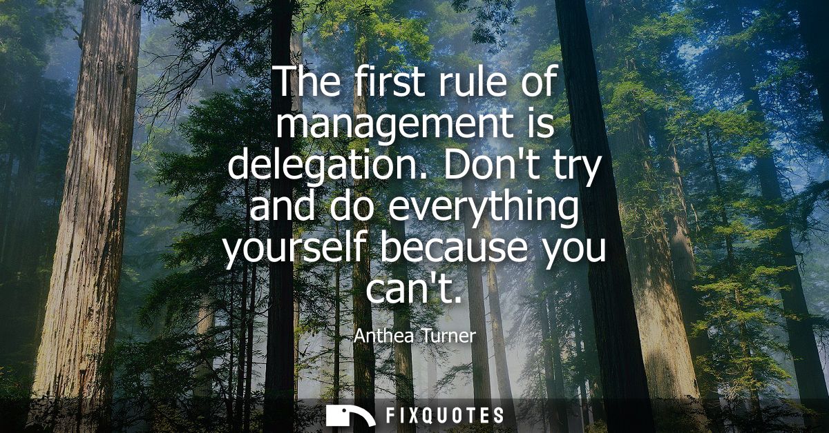 The first rule of management is delegation. Dont try and do everything yourself because you cant