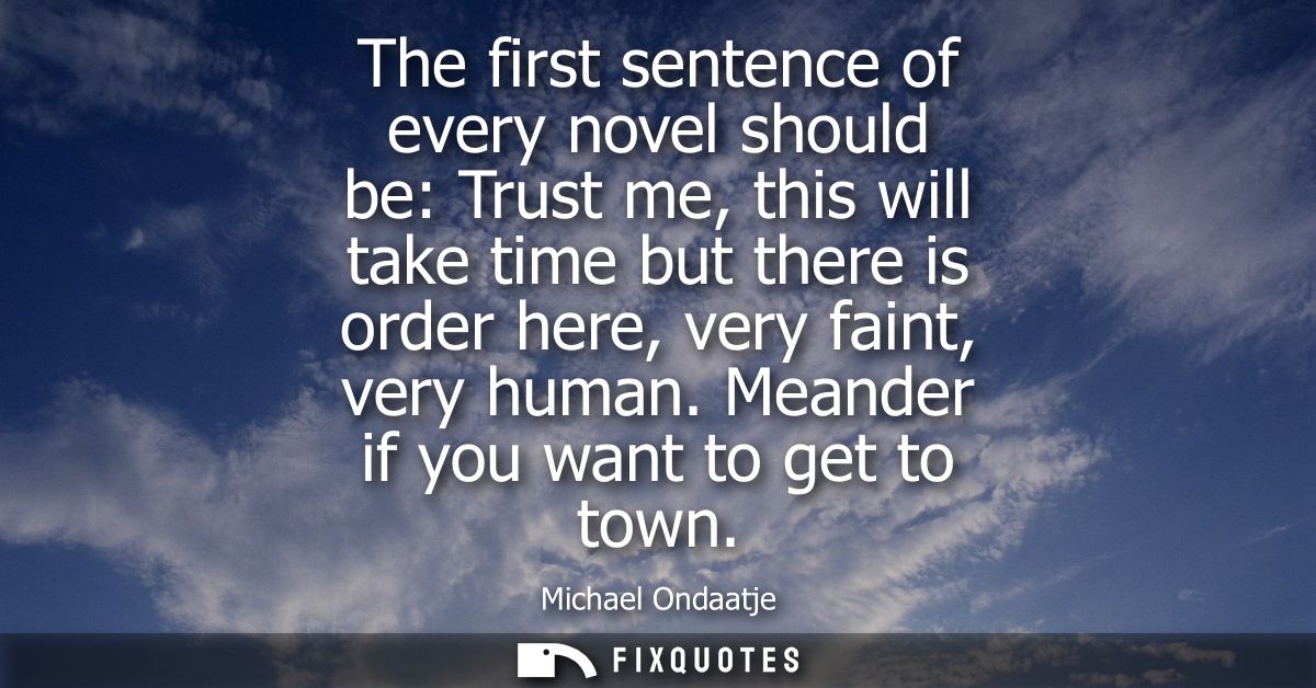 The first sentence of every novel should be: Trust me, this will take time but there is order here, very faint, very hum