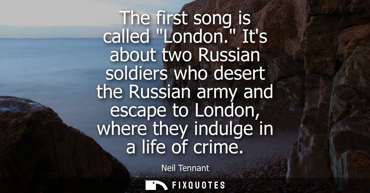 The first song is called London. Its about two Russian soldiers who desert the Russian army and escape to London, where 
