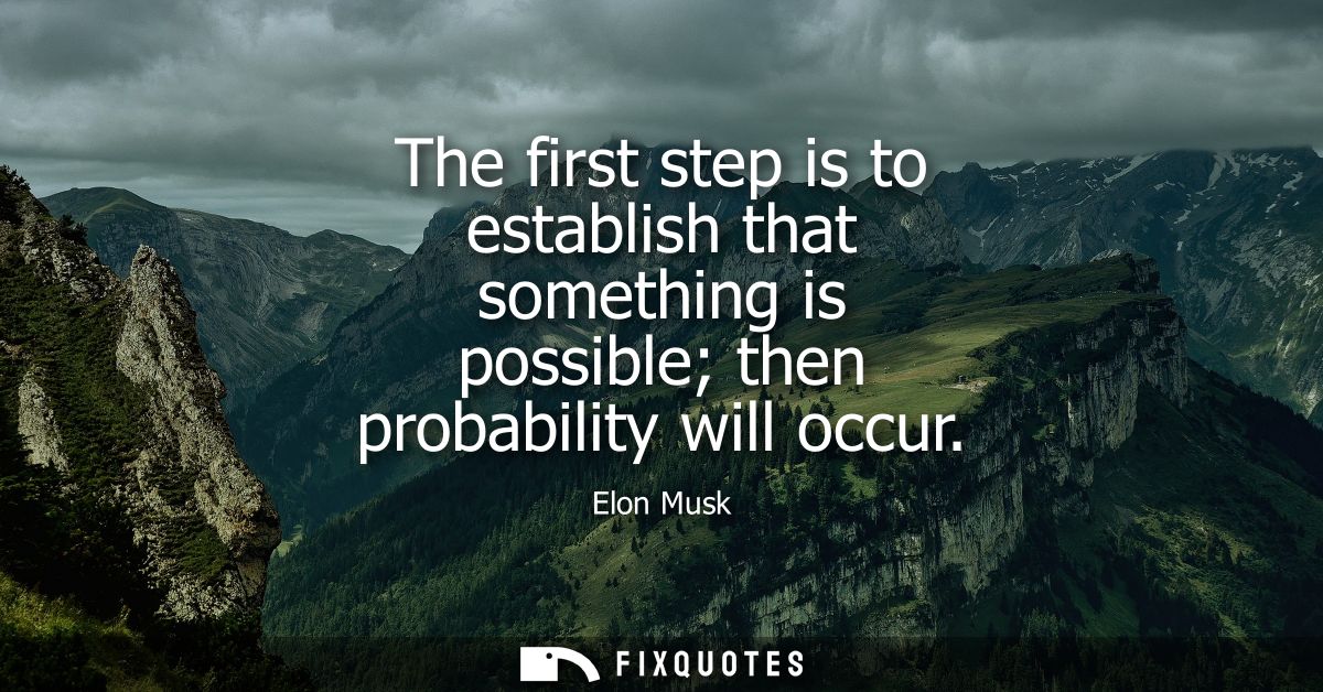 The first step is to establish that something is possible then probability will occur