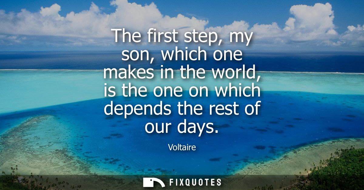 The first step, my son, which one makes in the world, is the one on which depends the rest of our days