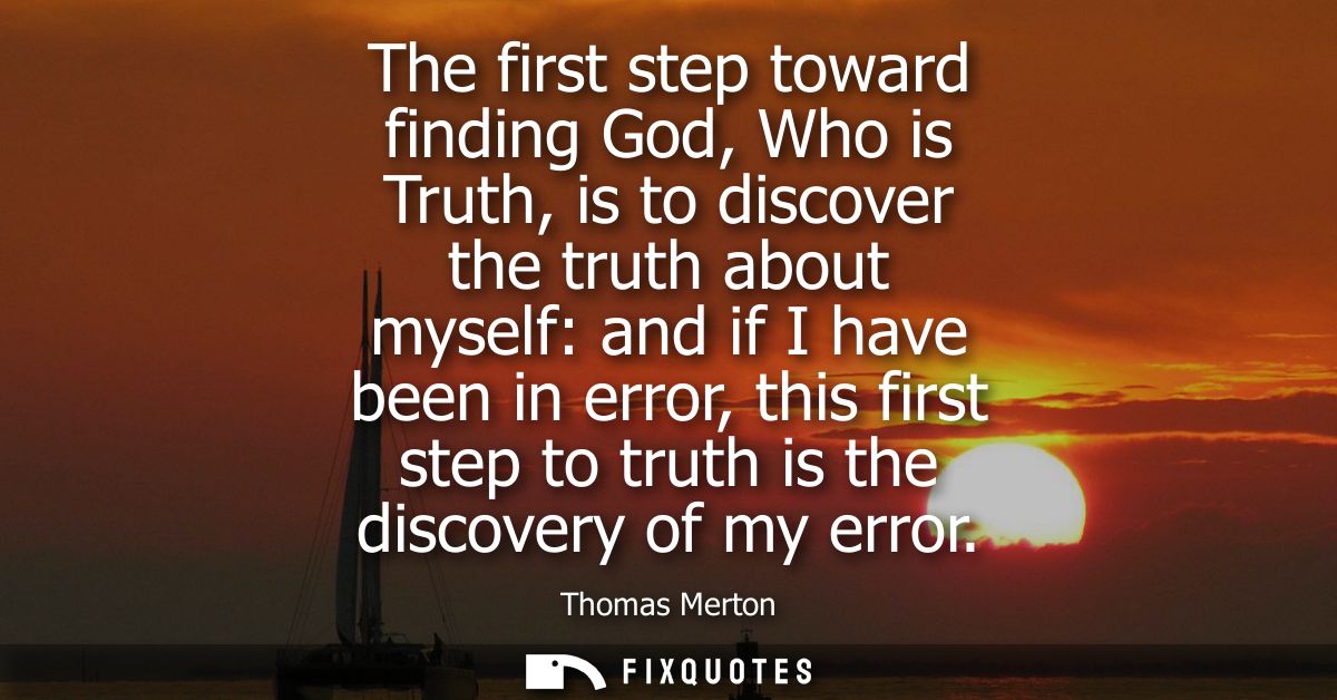 The first step toward finding God, Who is Truth, is to discover the truth about myself: and if I have been in error, thi