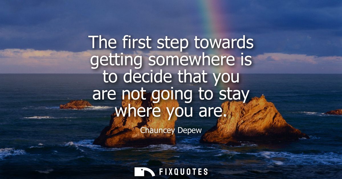 The first step towards getting somewhere is to decide that you are not going to stay where you are
