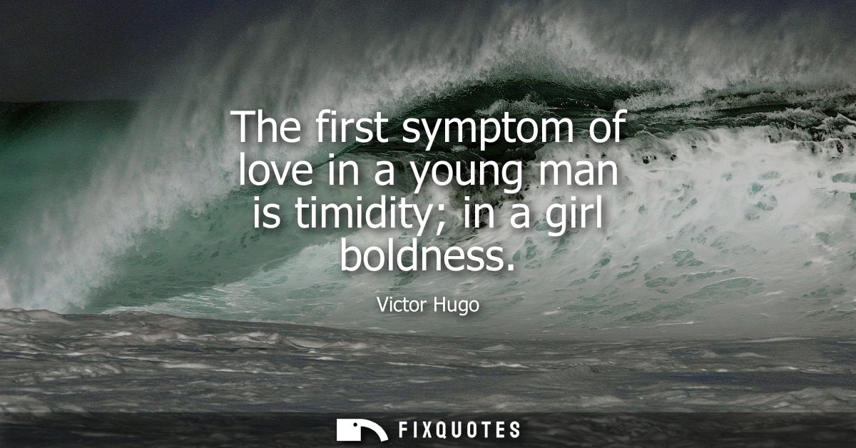 The first symptom of love in a young man is timidity in a girl boldness