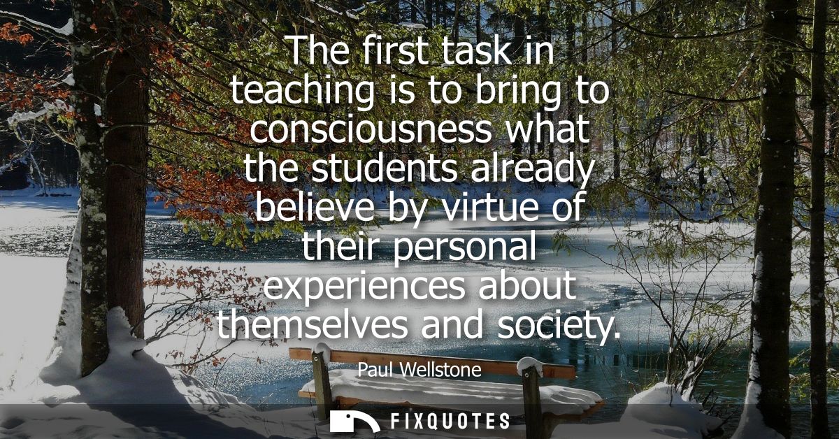 The first task in teaching is to bring to consciousness what the students already believe by virtue of their personal ex