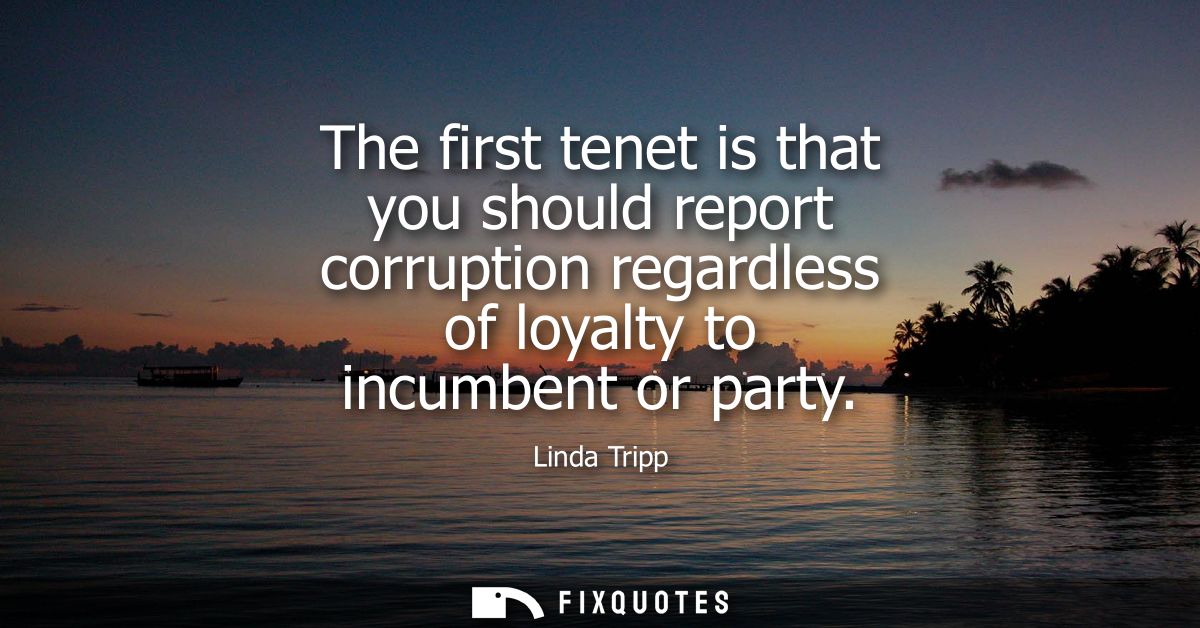 The first tenet is that you should report corruption regardless of loyalty to incumbent or party - Linda Tripp