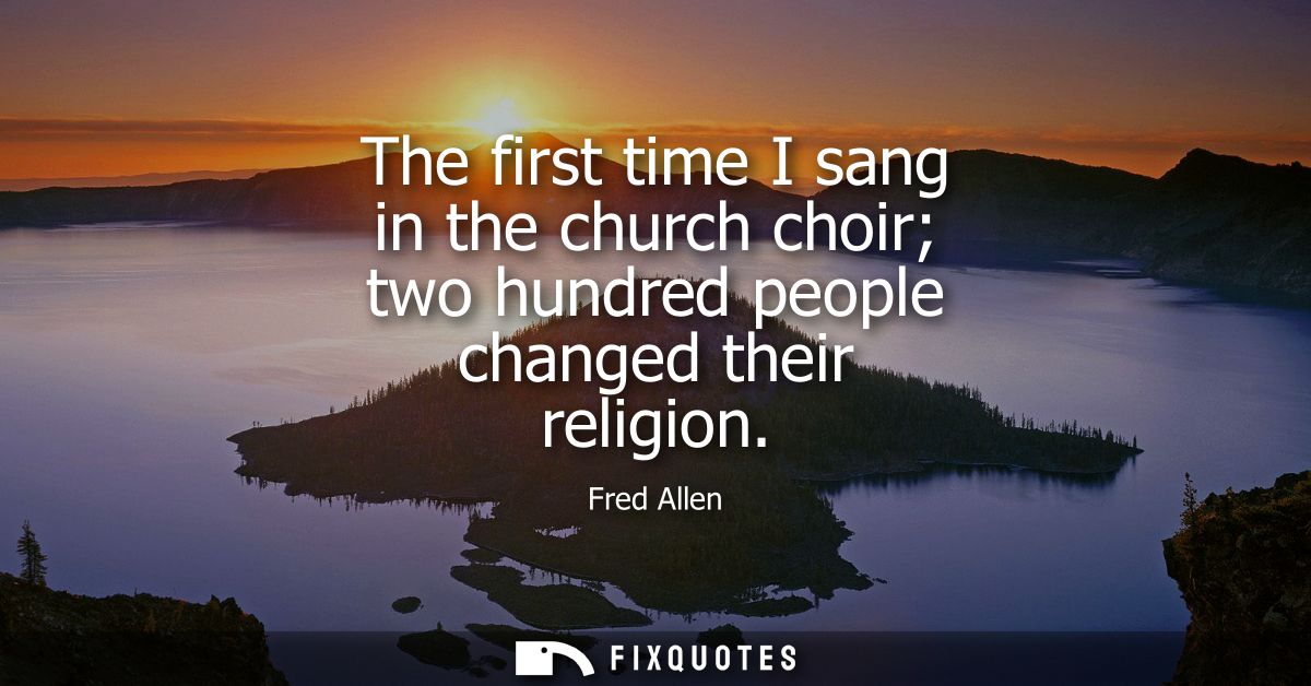The first time I sang in the church choir two hundred people changed their religion - Fred Allen