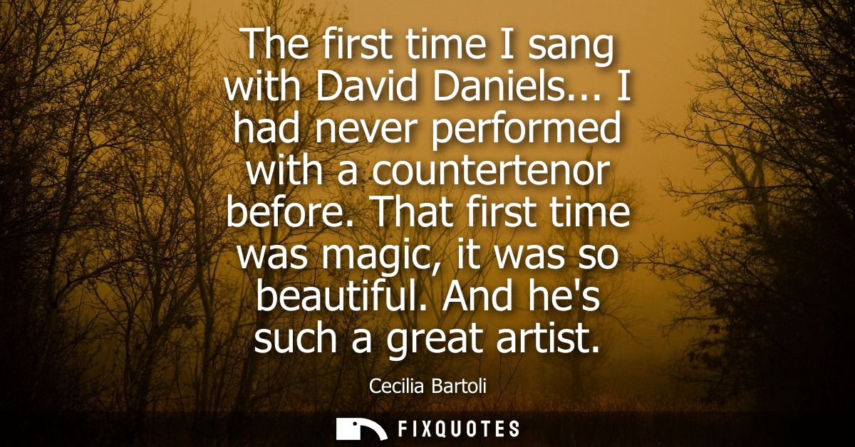 The first time I sang with David Daniels... I had never performed with a countertenor before. That first time was magic,