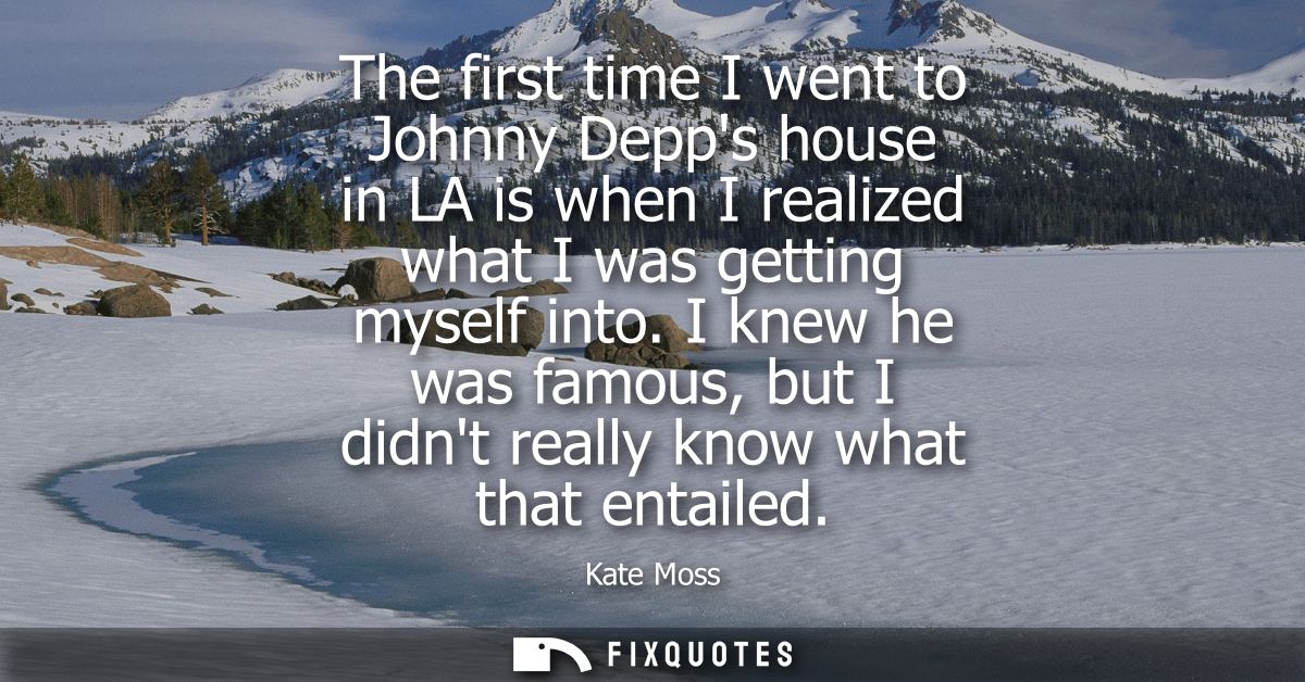 The first time I went to Johnny Depps house in LA is when I realized what I was getting myself into. I knew he was famou