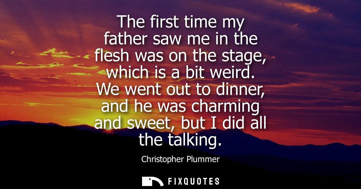 The first time my father saw me in the flesh was on the stage, which is a bit weird. We went out to dinner, and he was c