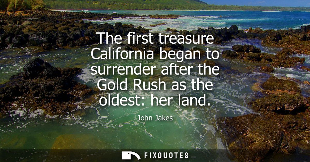 The first treasure California began to surrender after the Gold Rush as the oldest: her land
