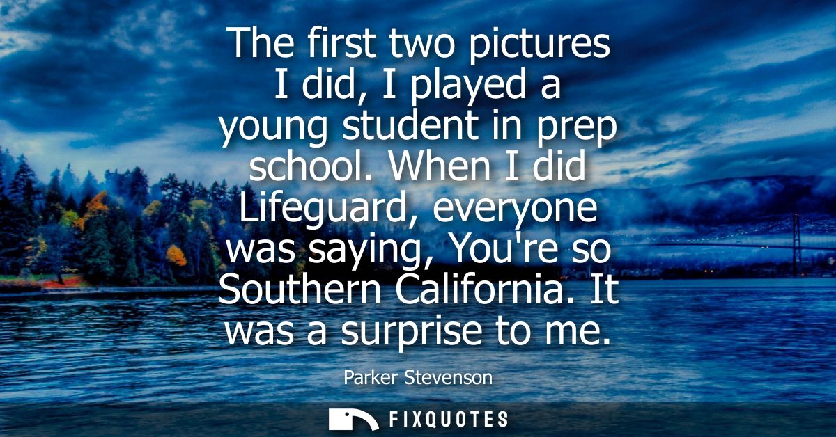 The first two pictures I did, I played a young student in prep school. When I did Lifeguard, everyone was saying, Youre 