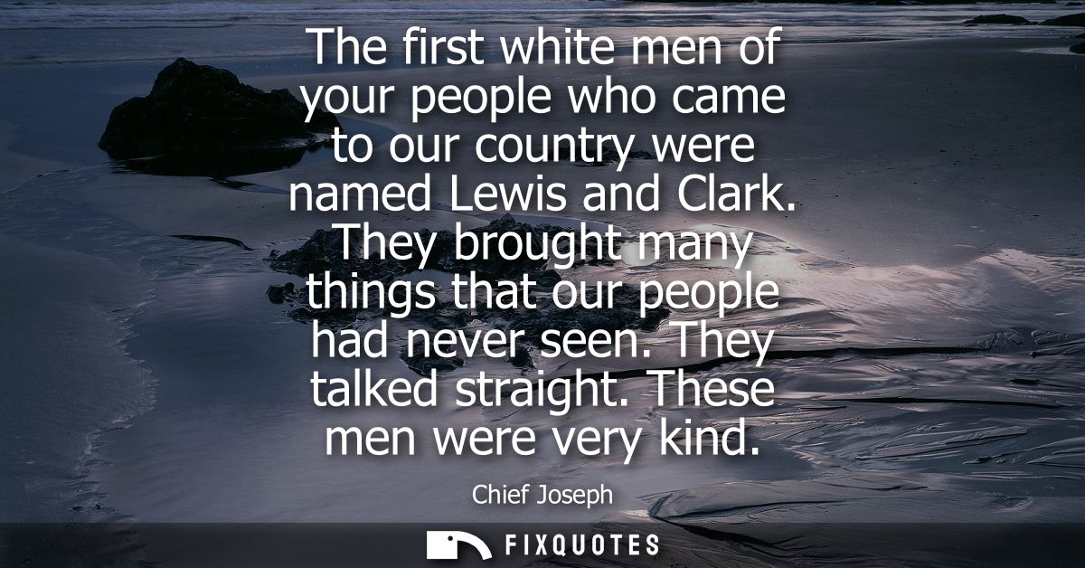 The first white men of your people who came to our country were named Lewis and Clark. They brought many things that our