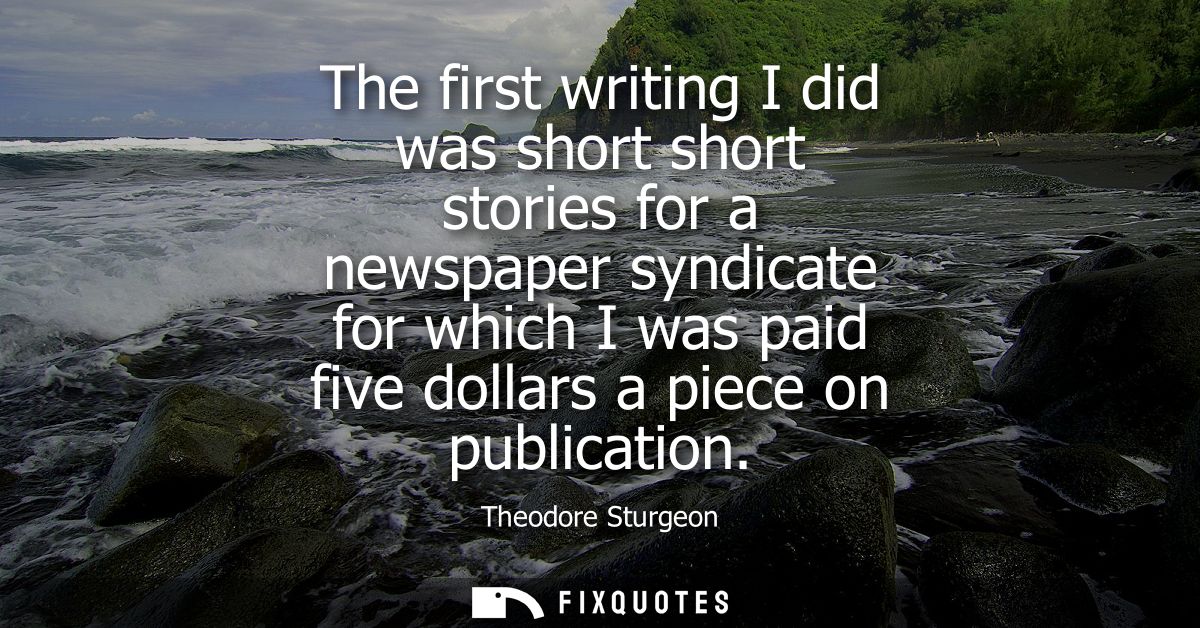 The first writing I did was short short stories for a newspaper syndicate for which I was paid five dollars a piece on p