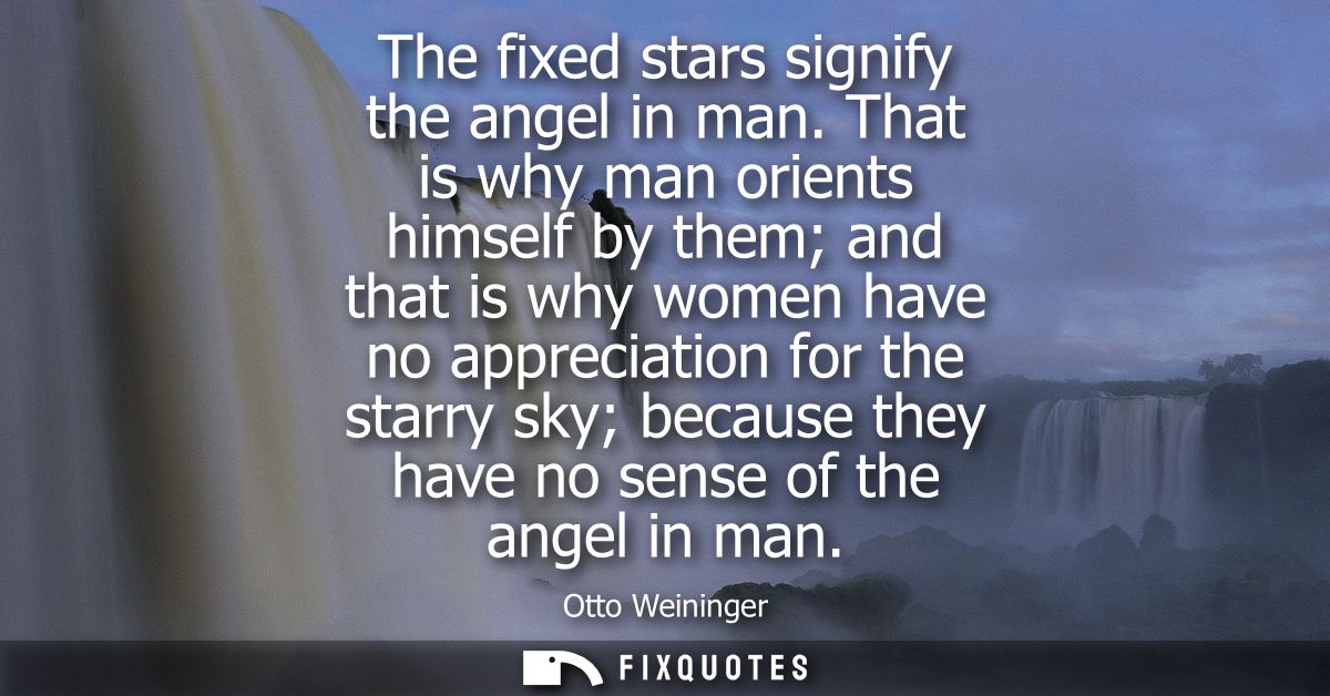 The fixed stars signify the angel in man. That is why man orients himself by them and that is why women have no apprecia