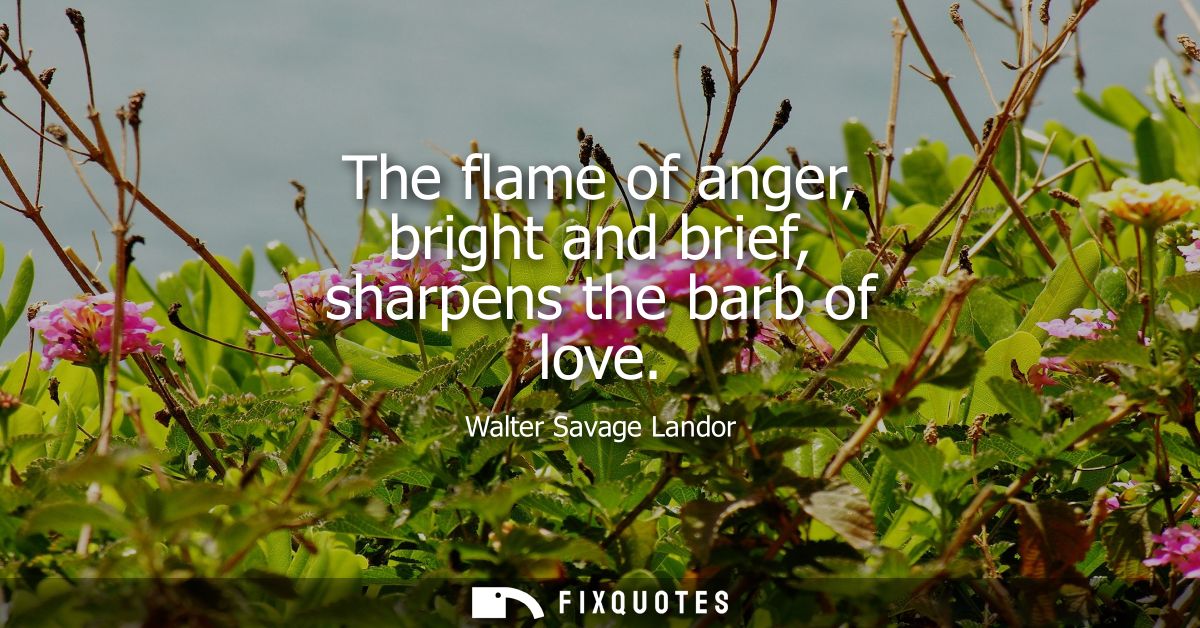 The flame of anger, bright and brief, sharpens the barb of love