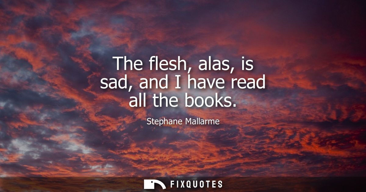 The flesh, alas, is sad, and I have read all the books