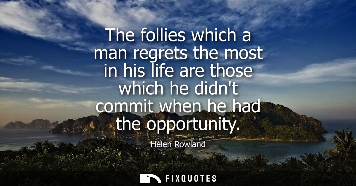 The follies which a man regrets the most in his life are those which he didnt commit when he had the opportunity