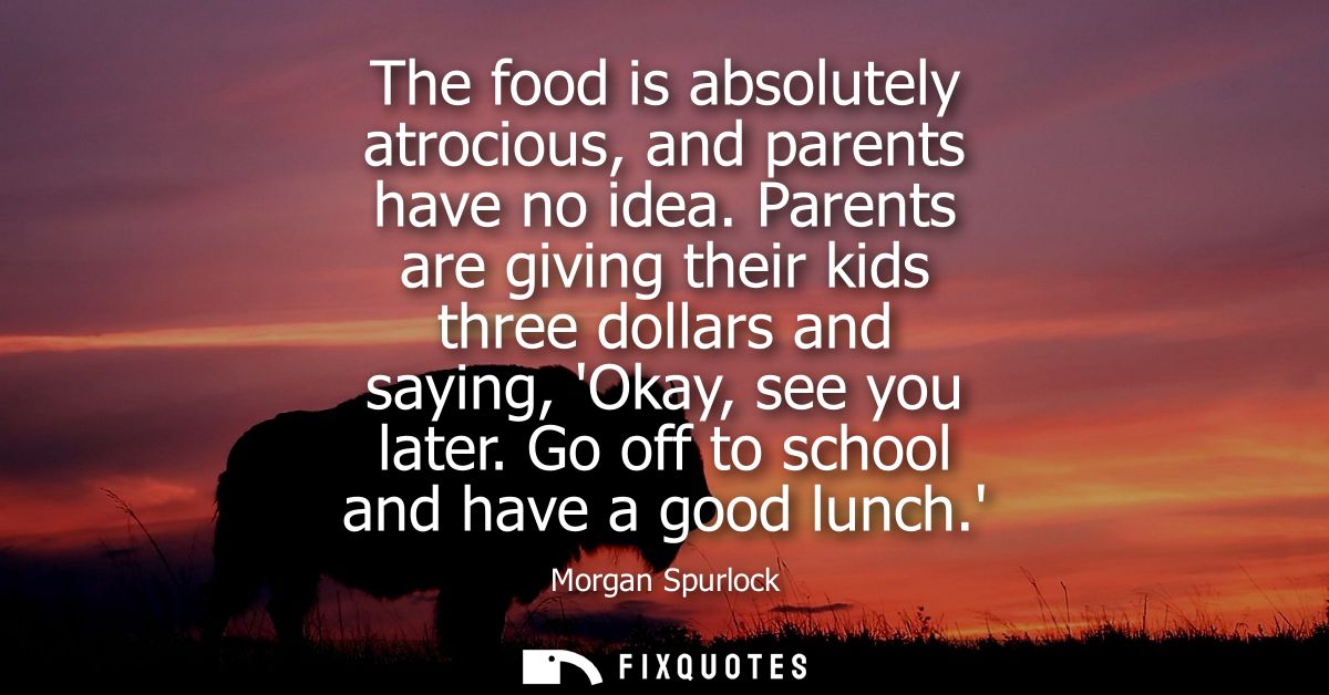 The food is absolutely atrocious, and parents have no idea. Parents are giving their kids three dollars and saying, Okay