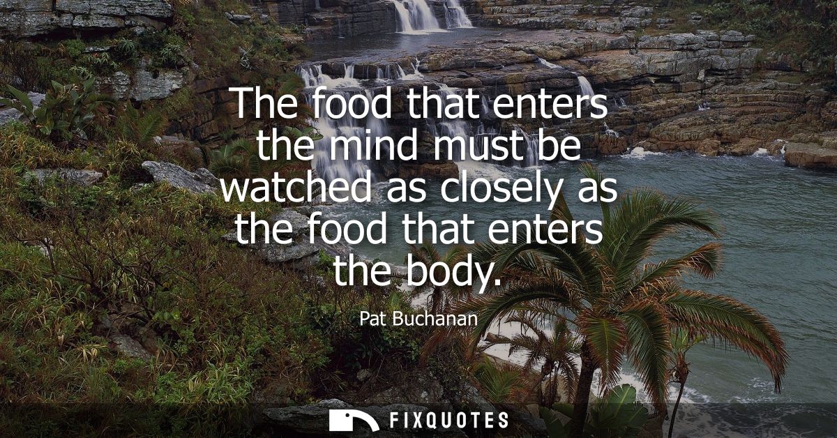 The food that enters the mind must be watched as closely as the food that enters the body