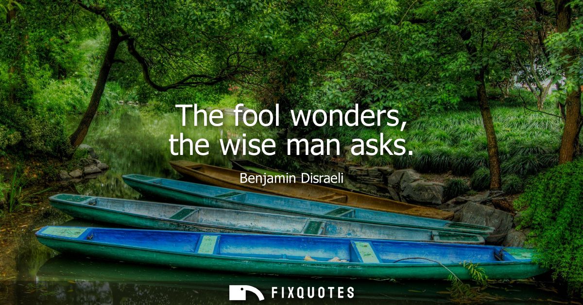 The fool wonders, the wise man asks
