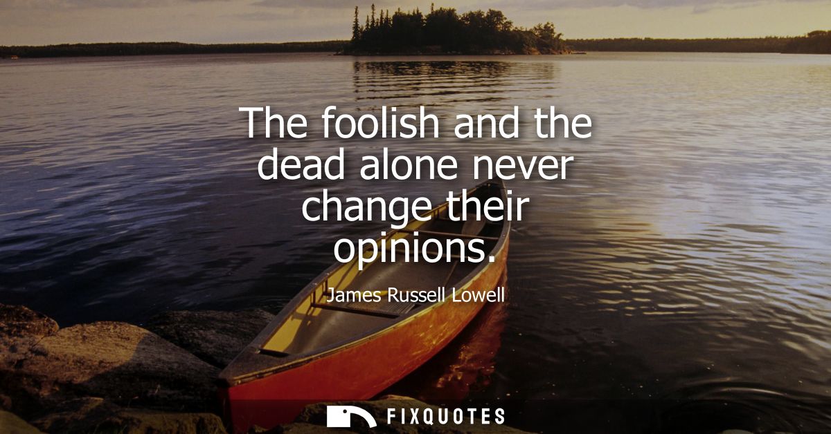 The foolish and the dead alone never change their opinions