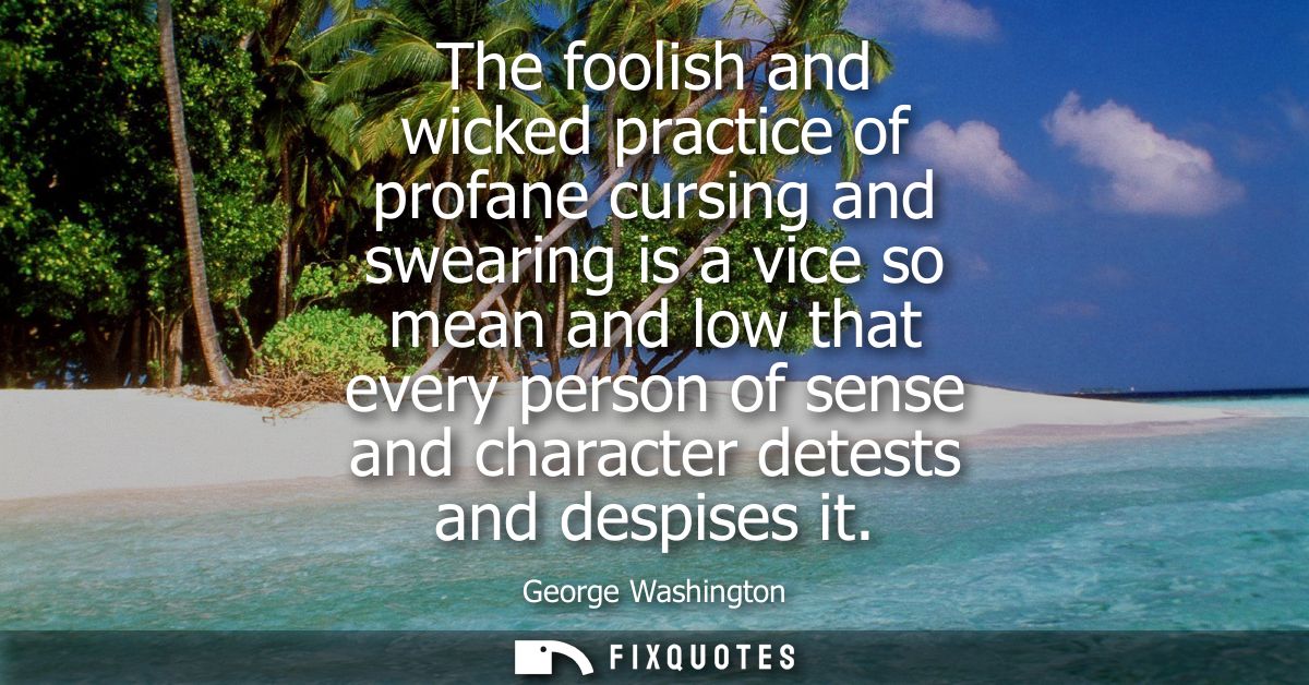 The foolish and wicked practice of profane cursing and swearing is a vice so mean and low that every person of sense and