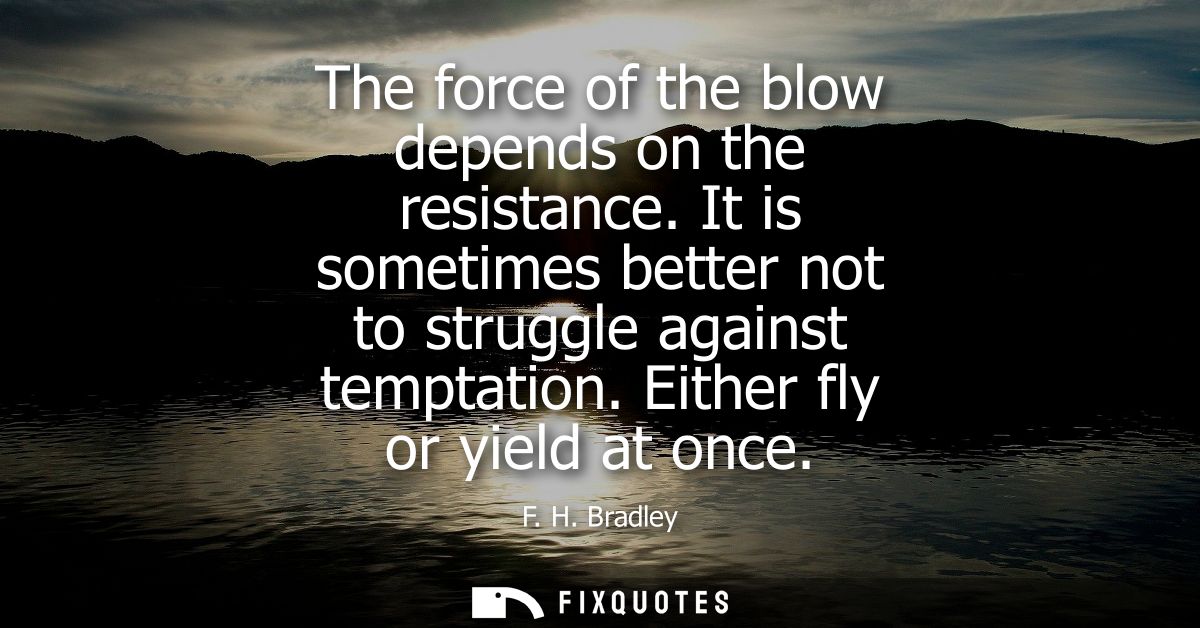 The force of the blow depends on the resistance. It is sometimes better not to struggle against temptation. Either fly o
