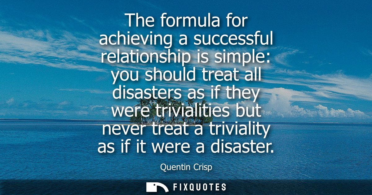 The formula for achieving a successful relationship is simple: you should treat all disasters as if they were trivialiti