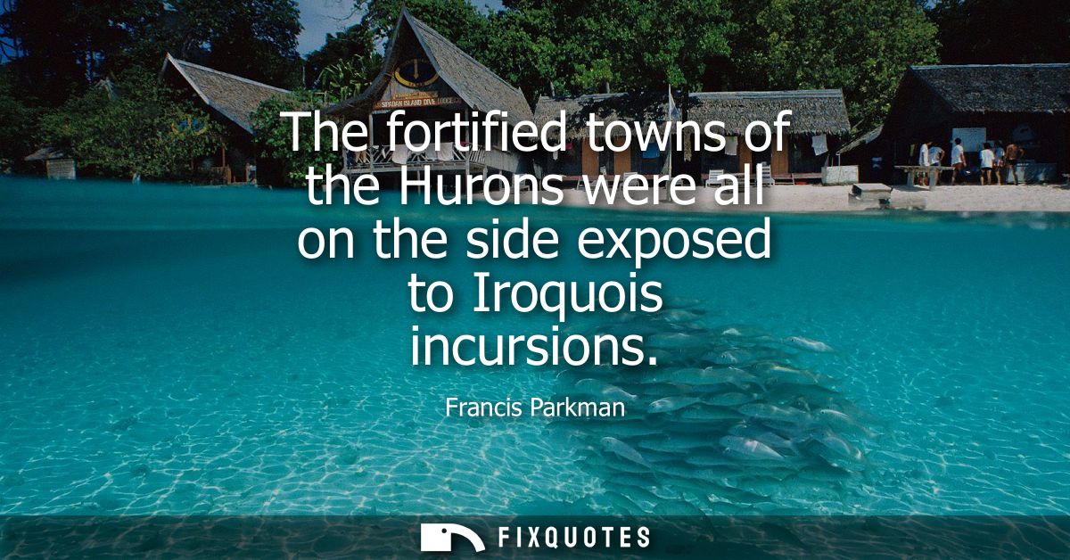 The fortified towns of the Hurons were all on the side exposed to Iroquois incursions