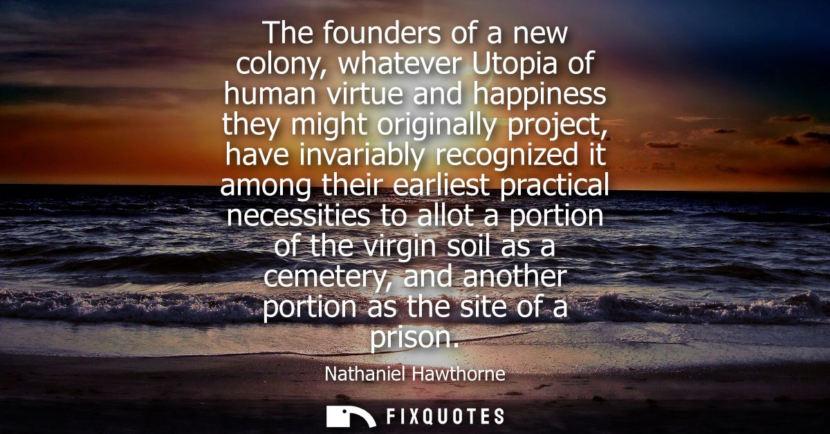 The founders of a new colony, whatever Utopia of human virtue and happiness they might originally project, have invariab