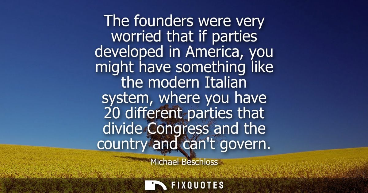 The founders were very worried that if parties developed in America, you might have something like the modern Italian sy