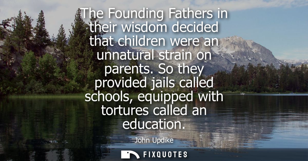 The Founding Fathers in their wisdom decided that children were an unnatural strain on parents. So they provided jails c