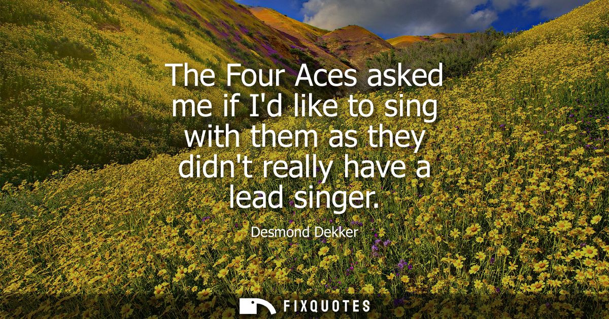 The Four Aces asked me if Id like to sing with them as they didnt really have a lead singer