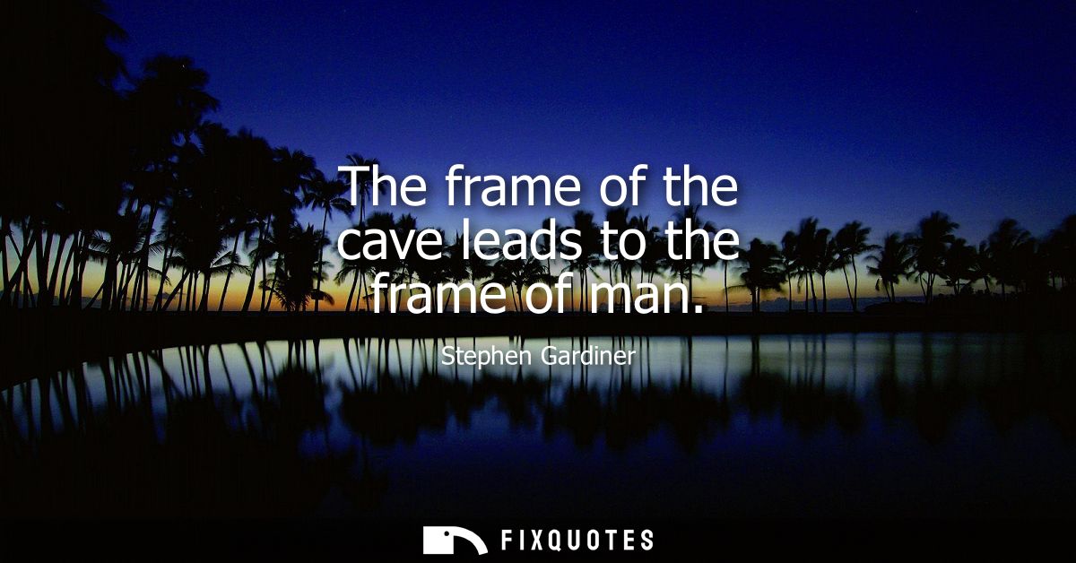 The frame of the cave leads to the frame of man