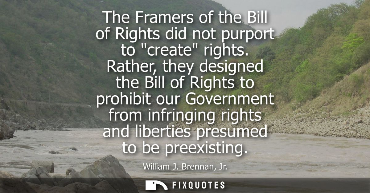 The Framers of the Bill of Rights did not purport to create rights. Rather, they designed the Bill of Rights to prohibit