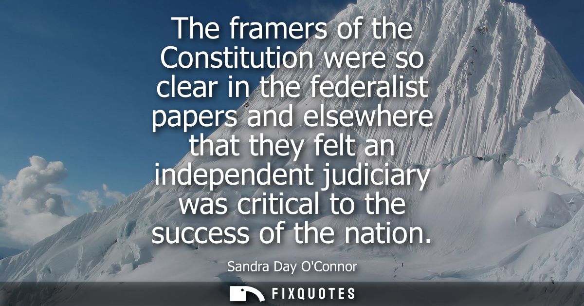 The framers of the Constitution were so clear in the federalist papers and elsewhere that they felt an independent judic