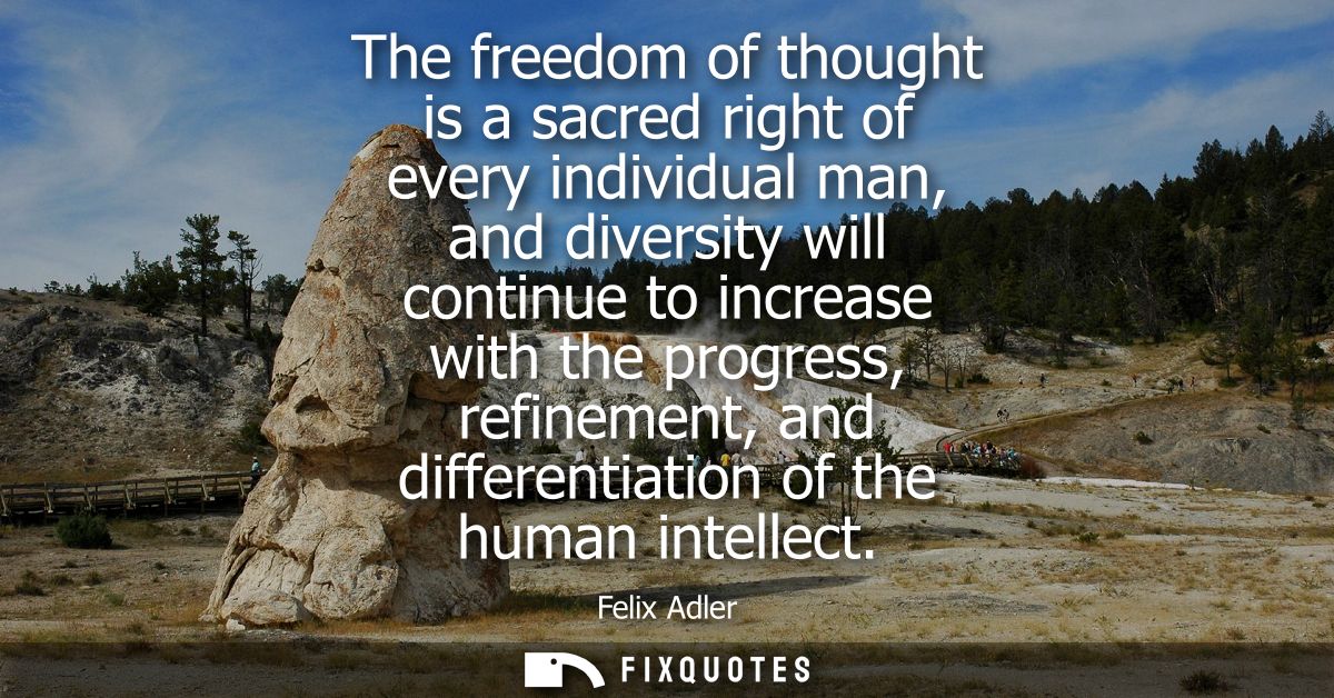 The freedom of thought is a sacred right of every individual man, and diversity will continue to increase with the progr