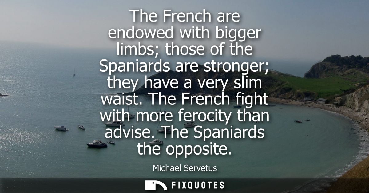 The French are endowed with bigger limbs those of the Spaniards are stronger they have a very slim waist. The French fig