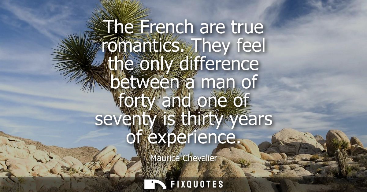 The French are true romantics. They feel the only difference between a man of forty and one of seventy is thirty years o