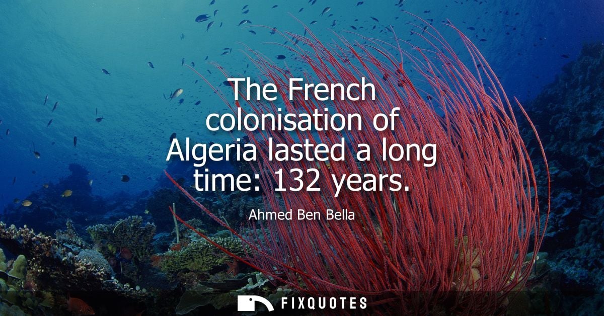 The French colonisation of Algeria lasted a long time: 132 years