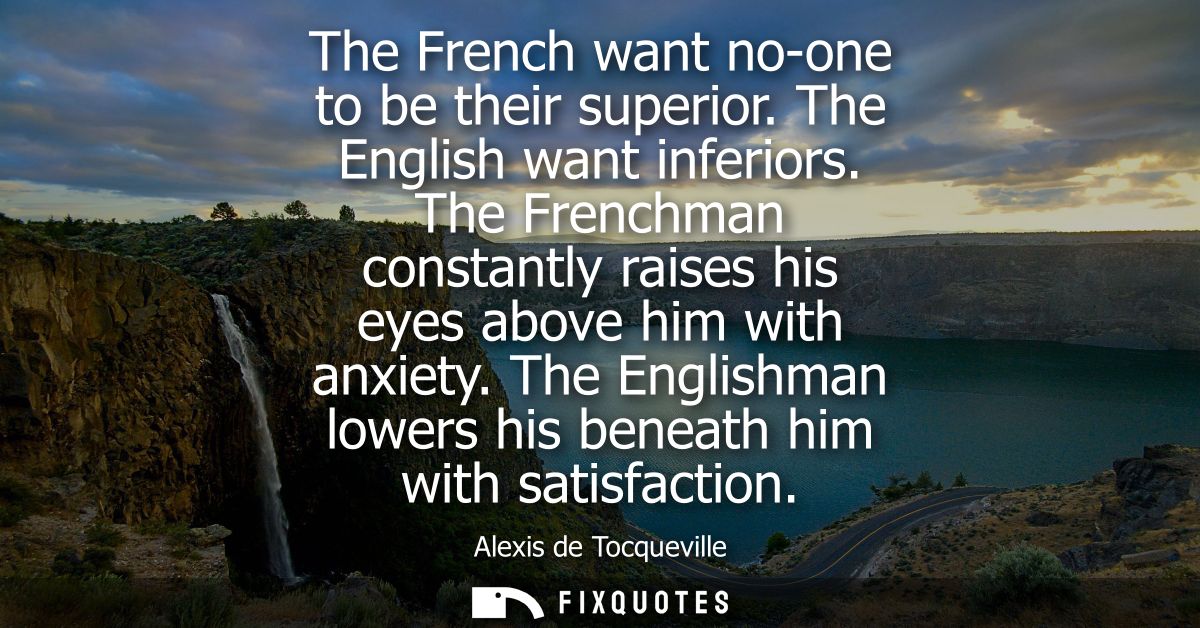 The French want no-one to be their superior. The English want inferiors. The Frenchman constantly raises his eyes above 