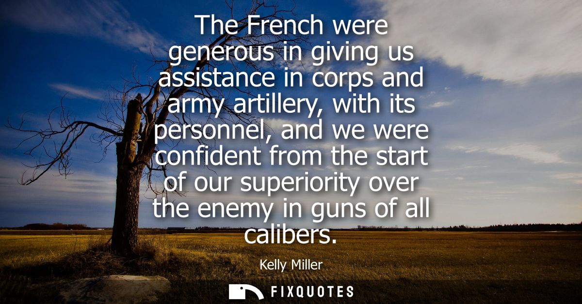 The French were generous in giving us assistance in corps and army artillery, with its personnel, and we were confident 