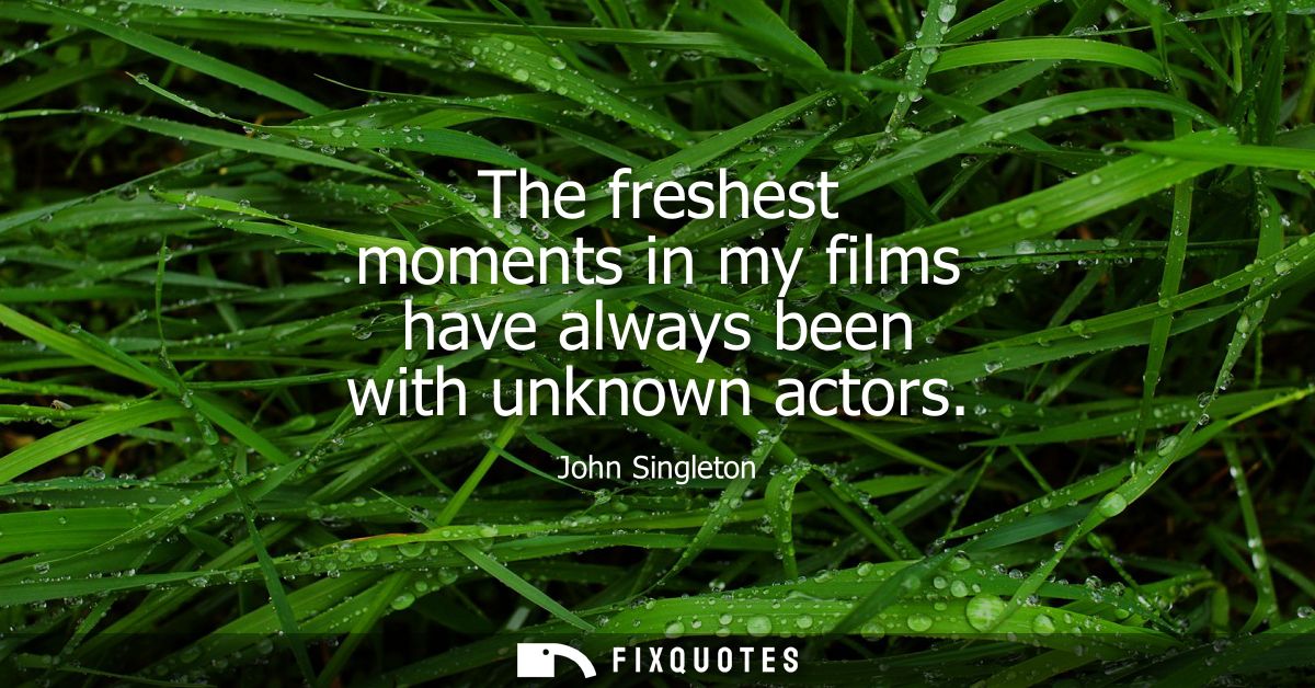 The freshest moments in my films have always been with unknown actors