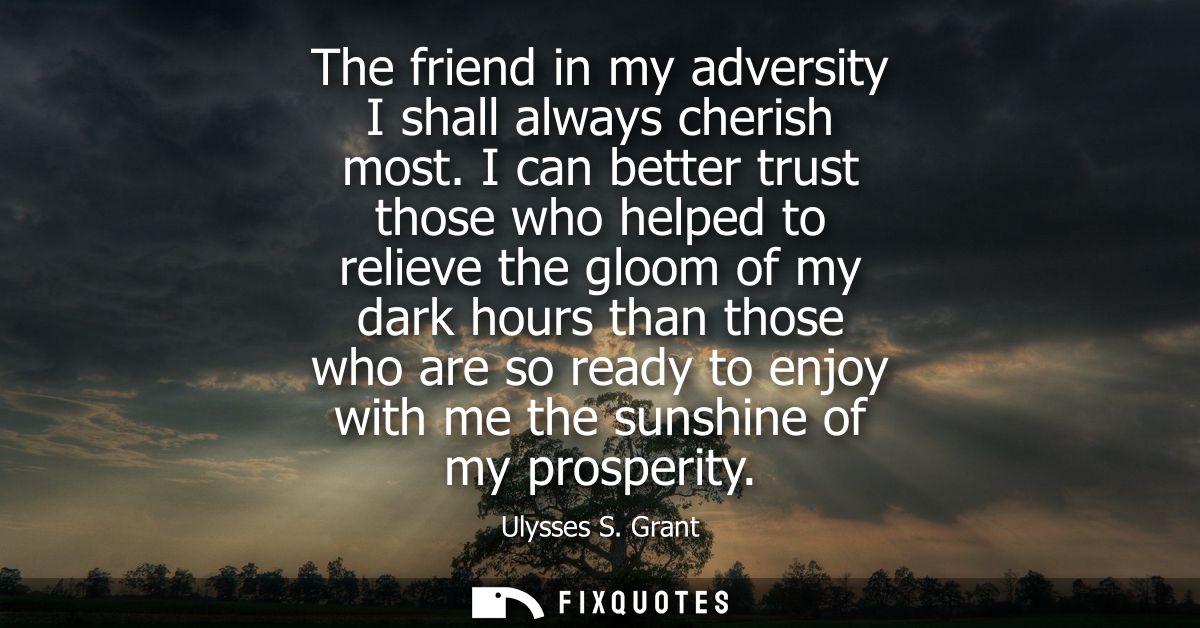 The friend in my adversity I shall always cherish most. I can better trust those who helped to relieve the gloom of my d