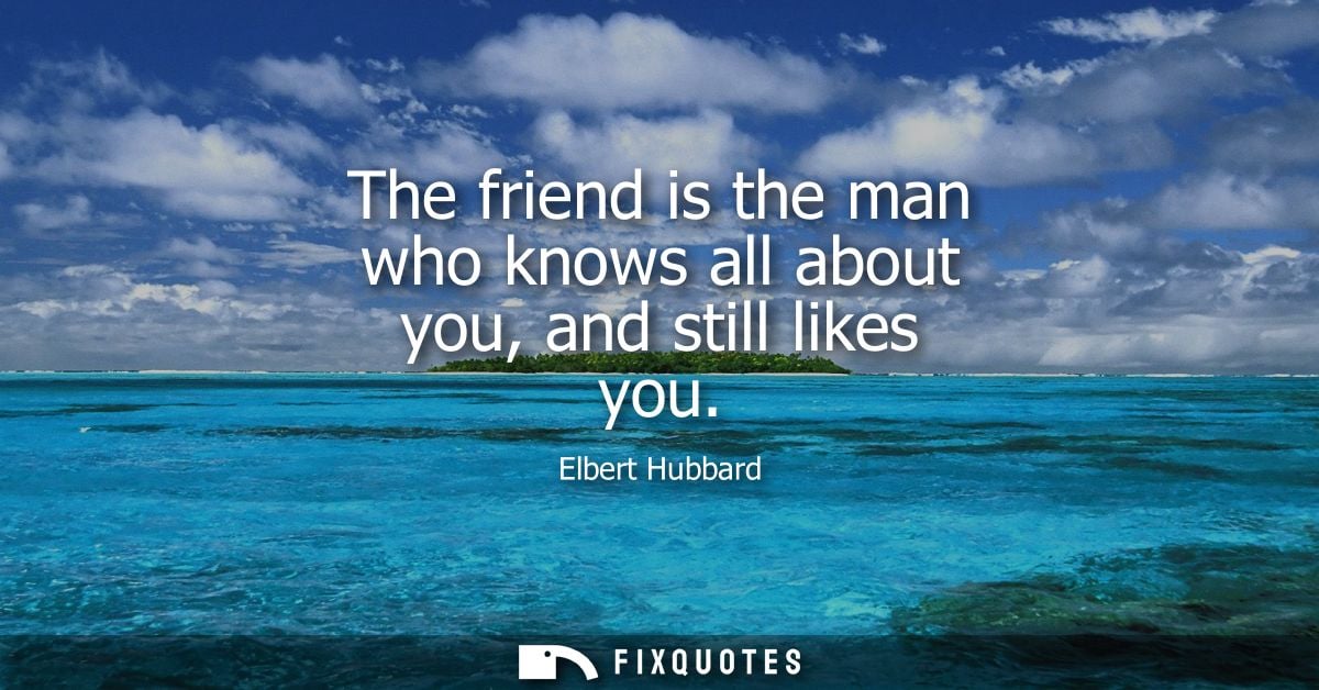 The friend is the man who knows all about you, and still likes you